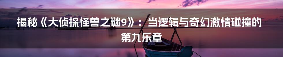 揭秘《大侦探怪兽之谜9》:当逻辑与奇幻激情碰撞的第九乐章