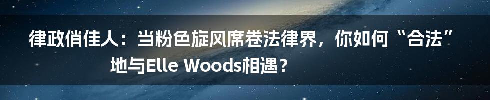 律政俏佳人:当粉色旋风席卷法律界,你如何“合法”地与Elle Woods相遇?