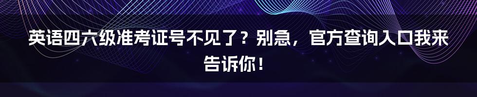 英语四六级准考证号不见了?别急,官方查询入口我来告诉你!