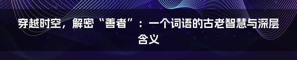 穿越时空,解密“善者”:一个词语的古老智慧与深层含义