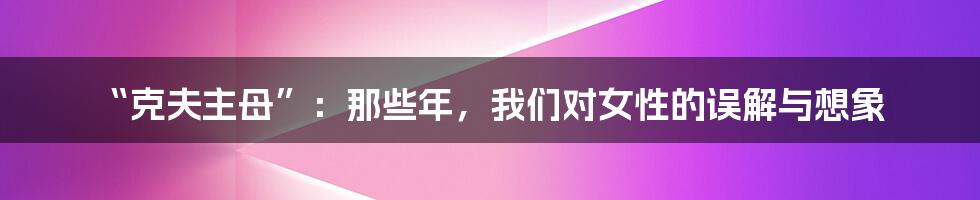“克夫主母”:那些年,我们对女性的误解与想象