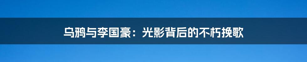 乌鸦与李国豪:光影背后的不朽挽歌
