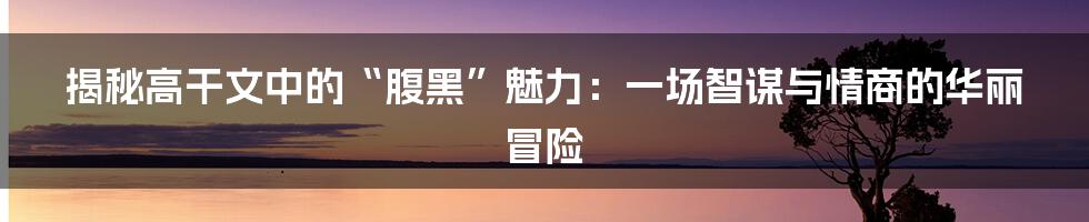 揭秘高干文中的“腹黑”魅力:一场智谋与情商的华丽冒险