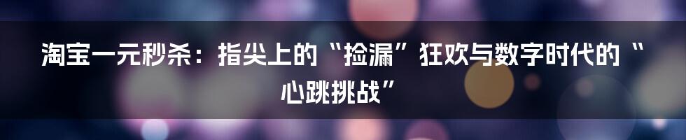淘宝一元秒杀:指尖上的“捡漏”狂欢与数字时代的“心跳挑战”