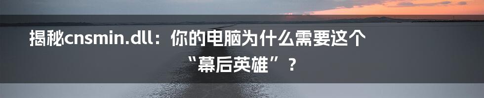 揭秘cnsmin.dll:你的电脑为什么需要这个“幕后英雄”?