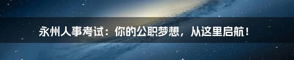 永州人事考试:你的公职梦想,从这里启航!