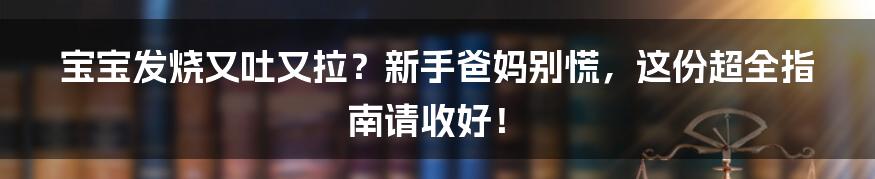 宝宝发烧又吐又拉？新手爸妈别慌，这份超全指南请收好！