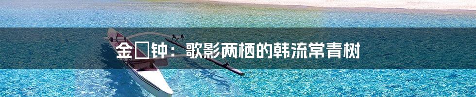 金旼钟:歌影两栖的韩流常青树