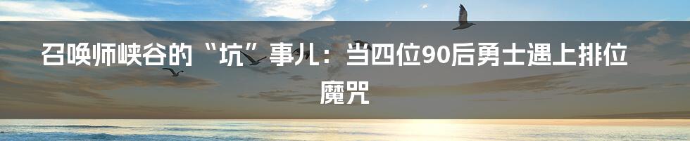 召唤师峡谷的“坑”事儿:当四位90后勇士遇上排位魔咒