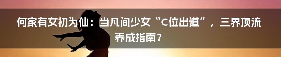 何家有女初为仙：当凡间少女“C位出道”，三界顶流养成指南？