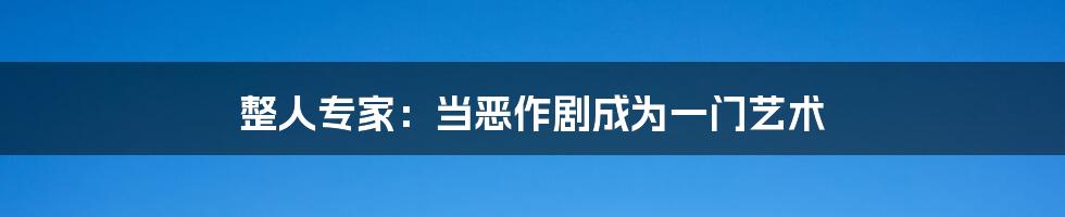 整人专家:当恶作剧成为一门艺术