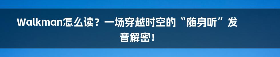 Walkman怎么读?一场穿越时空的“随身听”发音解密!