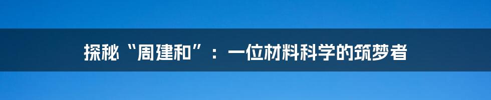 探秘“周建和”:一位材料科学的筑梦者