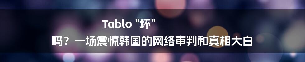 Tablo "坏" 吗?一场震惊韩国的网络审判和真相大白