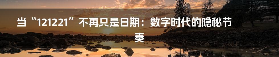 当“121221”不再只是日期：数字时代的隐秘节奏