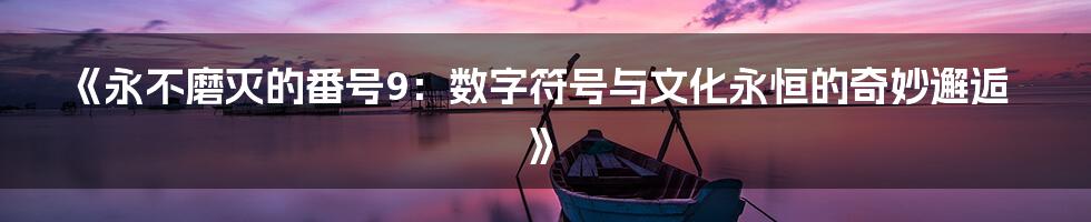 《永不磨灭的番号9:数字符号与文化永恒的奇妙邂逅》