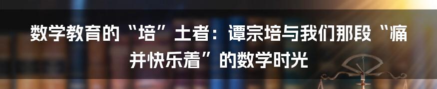 数学教育的“培”土者:谭宗培与我们那段“痛并快乐着”的数学时光