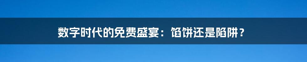 数字时代的免费盛宴:馅饼还是陷阱?