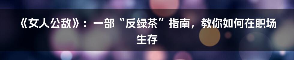 《女人公敌》:一部“反绿茶”指南,教你如何在职场生存