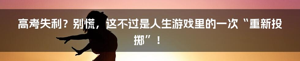 高考失利?别慌,这不过是人生游戏里的一次“重新投掷”!