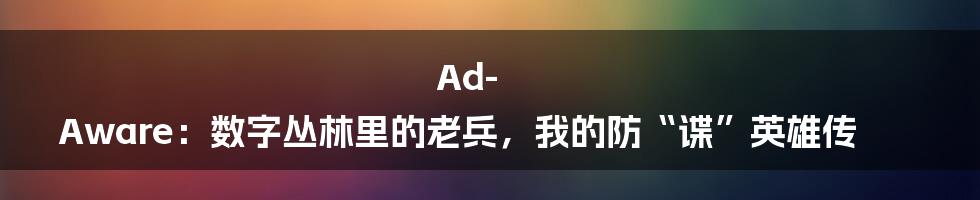 Ad-Aware:数字丛林里的老兵,我的防“谍”英雄传