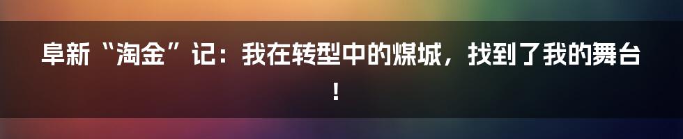 阜新“淘金”记:我在转型中的煤城,找到了我的舞台!