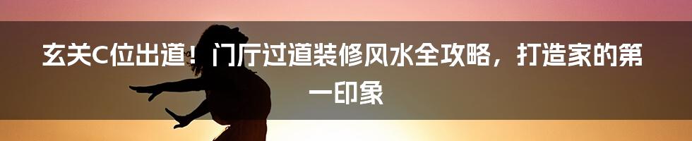 玄关C位出道!门厅过道装修风水全攻略,打造家的第一印象