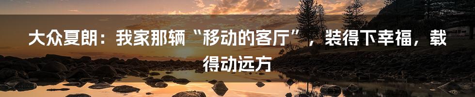 大众夏朗:我家那辆“移动的客厅”,装得下幸福,载得动远方