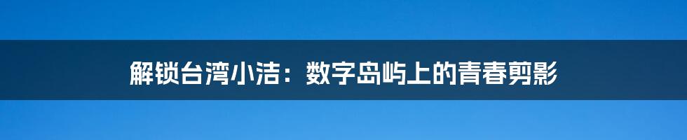解锁台湾小洁:数字岛屿上的青春剪影