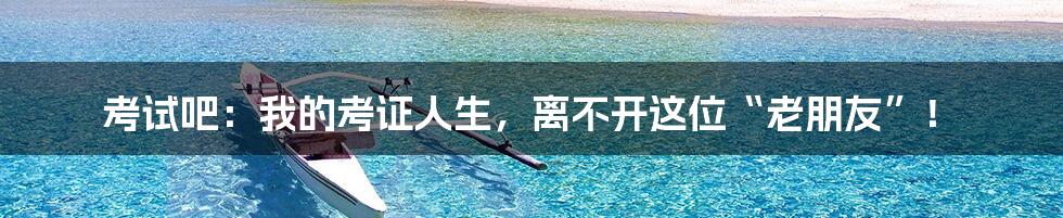 考试吧:我的考证人生,离不开这位“老朋友”!