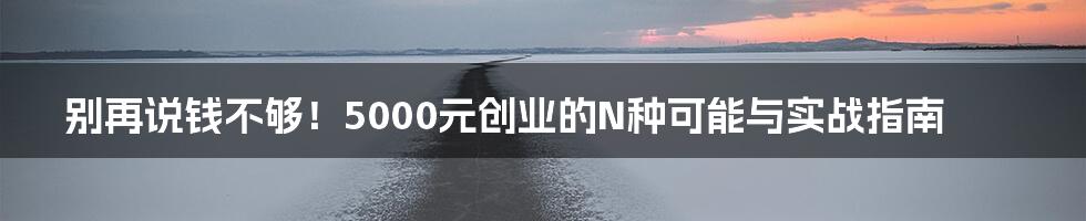 别再说钱不够!5000元创业的N种可能与实战指南