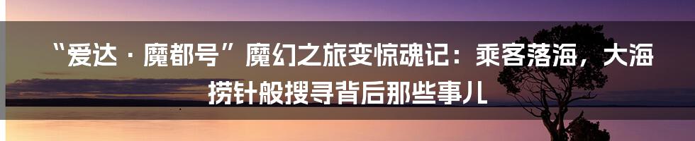 “爱达·魔都号”魔幻之旅变惊魂记:乘客落海,大海捞针般搜寻背后那些事儿