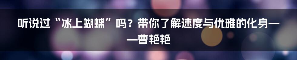 听说过“冰上蝴蝶”吗?带你了解速度与优雅的化身——曹艳艳