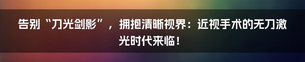 告别“刀光剑影”，拥抱清晰视界：近视手术的无刀激光时代来临！