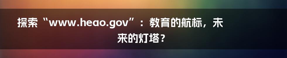探索“www.heao.gov”:教育的航标,未来的灯塔?