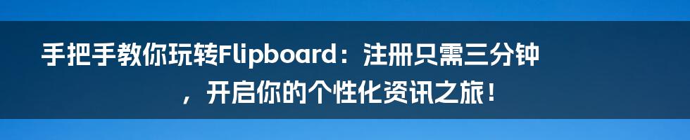手把手教你玩转Flipboard:注册只需三分钟,开启你的个性化资讯之旅!