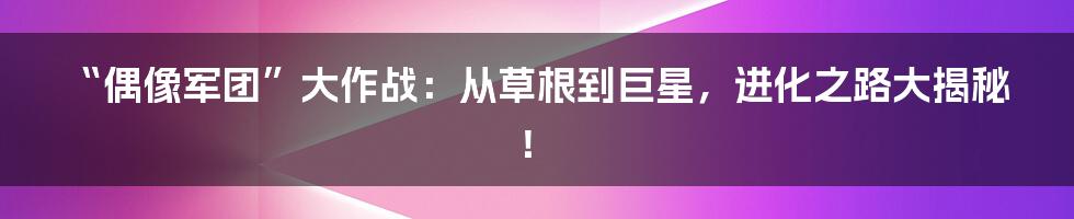 “偶像军团”大作战:从草根到巨星,进化之路大揭秘!