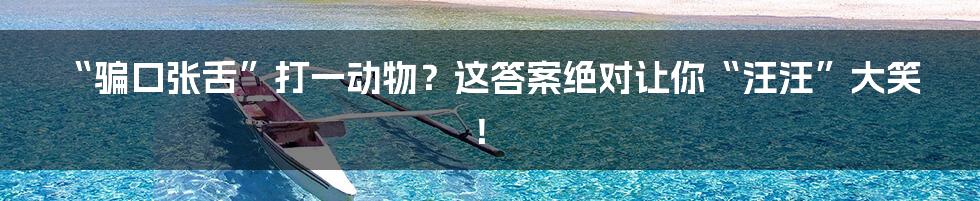“骗口张舌”打一动物?这答案绝对让你“汪汪”大笑!