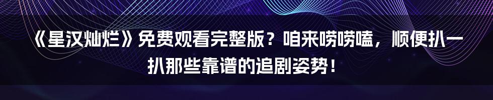 《星汉灿烂》免费观看完整版?咱来唠唠嗑,顺便扒一扒那些靠谱的追剧姿势!