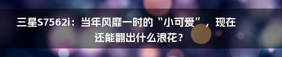 三星S7562i:当年风靡一时的“小可爱”,现在还能翻出什么浪花?