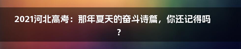 2021河北高考:那年夏天的奋斗诗篇,你还记得吗?