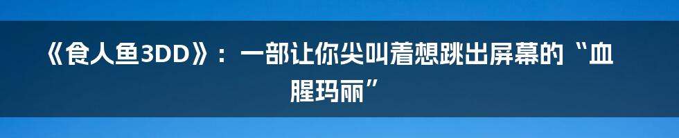 《食人鱼3DD》:一部让你尖叫着想跳出屏幕的“血腥玛丽”