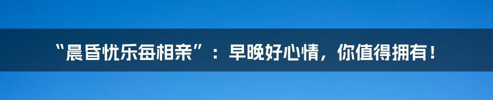 “晨昏忧乐每相亲”：早晚好心情，你值得拥有！