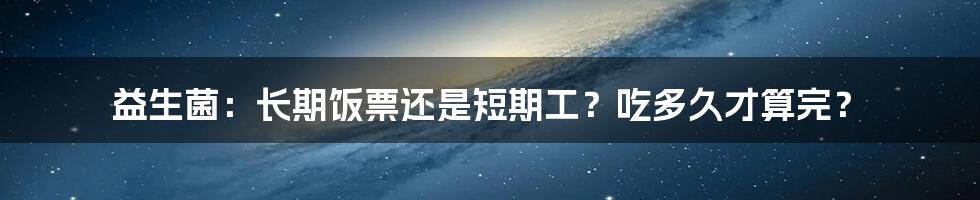益生菌:长期饭票还是短期工?吃多久才算完?