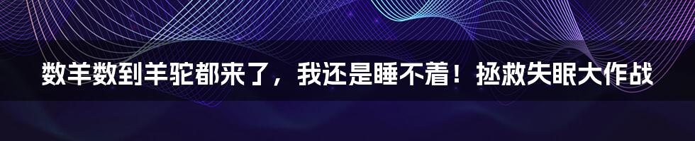 数羊数到羊驼都来了，我还是睡不着！拯救失眠大作战