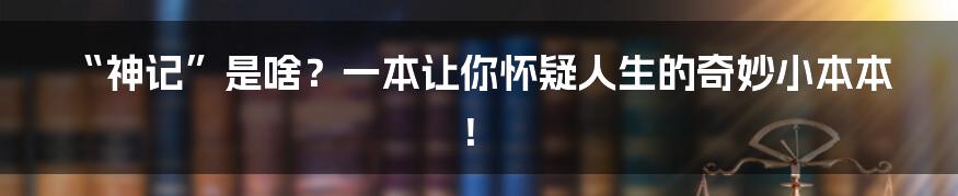 “神记”是啥？一本让你怀疑人生的奇妙小本本！