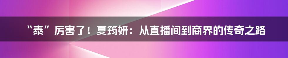 “泰”厉害了!夏筠妍:从直播间到商界的传奇之路