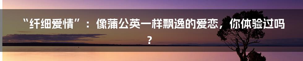 “纤细爱情”：像蒲公英一样飘逸的爱恋，你体验过吗？