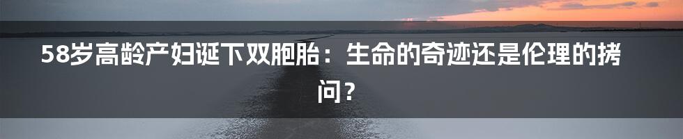 58岁高龄产妇诞下双胞胎:生命的奇迹还是伦理的拷问?