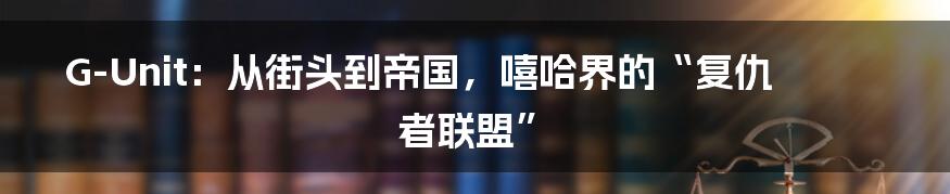 G-Unit:从街头到帝国,嘻哈界的“复仇者联盟”